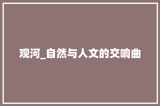观河_自然与人文的交响曲 生活随笔