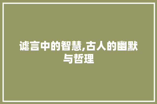 谑言中的智慧,古人的幽默与哲理