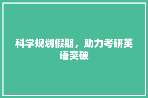 科学规划假期，助力考研英语突破