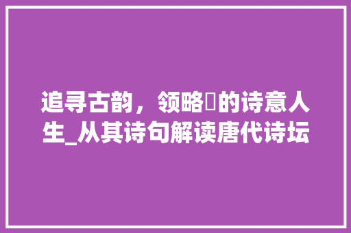 追寻古韵，领略寀的诗意人生_从其诗句解读唐代诗坛风貌
