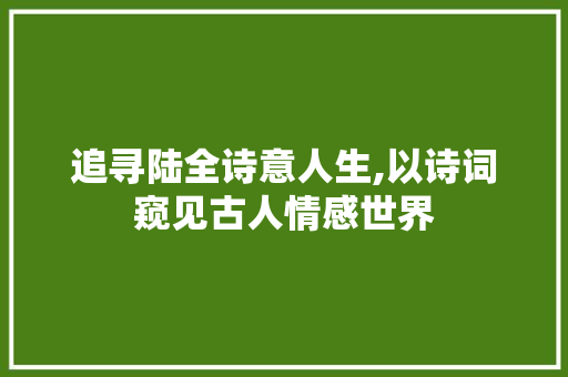 追寻陆全诗意人生,以诗词窥见古人情感世界