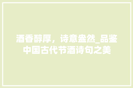 酒香醇厚，诗意盎然_品鉴中国古代节酒诗句之美