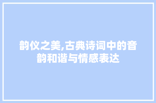 韵仪之美,古典诗词中的音韵和谐与情感表达