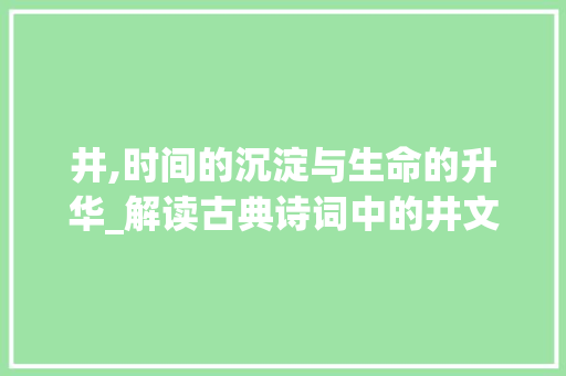 井,时间的沉淀与生命的升华_解读古典诗词中的井文化