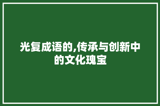 光复成语的,传承与创新中的文化瑰宝 采访稿