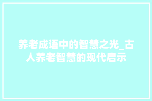 养老成语中的智慧之光_古人养老智慧的现代启示