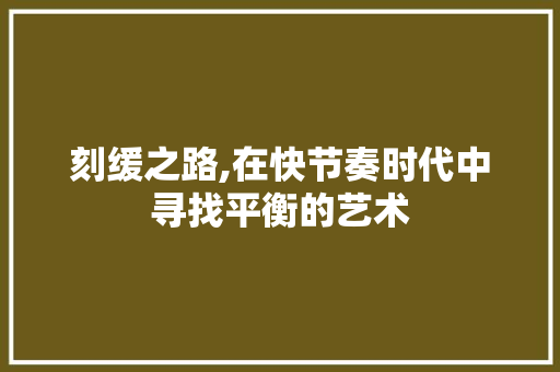 刻缓之路,在快节奏时代中寻找平衡的艺术