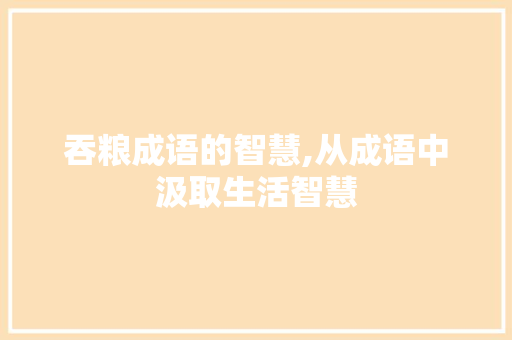 吞粮成语的智慧,从成语中汲取生活智慧