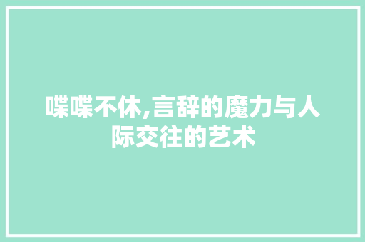 喋喋不休,言辞的魔力与人际交往的艺术