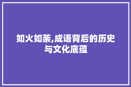 如火如荼,成语背后的历史与文化底蕴