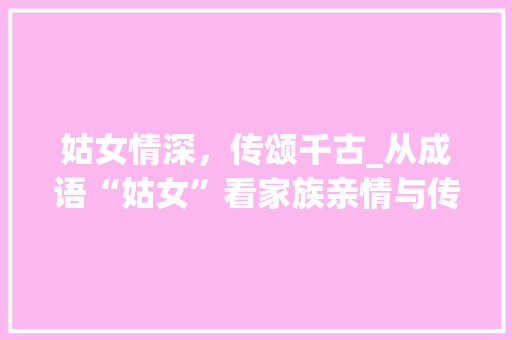 姑女情深，传颂千古_从成语“姑女”看家族亲情与传承
