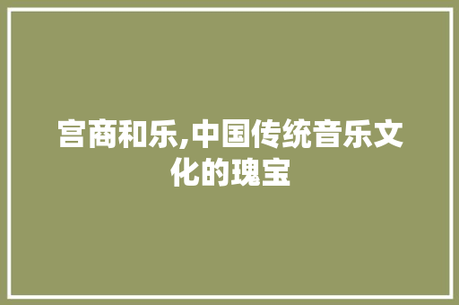 宫商和乐,中国传统音乐文化的瑰宝