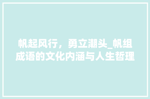 帆起风行，勇立潮头_帆组成语的文化内涵与人生哲理