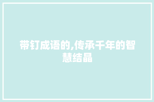 带钉成语的,传承千年的智慧结晶 商业文稿