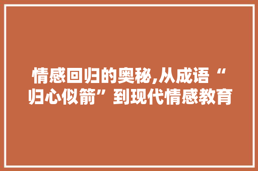 情感回归的奥秘,从成语“归心似箭”到现代情感教育