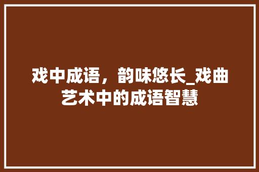 戏中成语，韵味悠长_戏曲艺术中的成语智慧