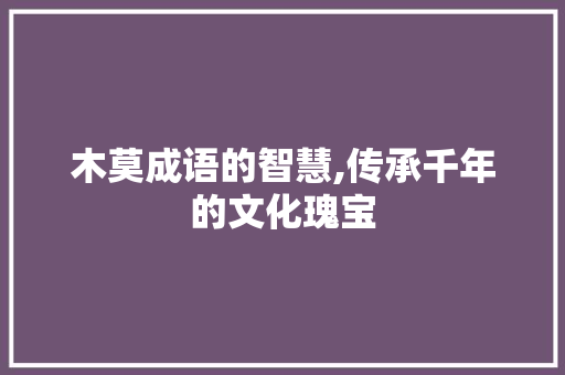 木莫成语的智慧,传承千年的文化瑰宝