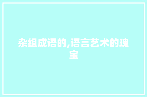 杂组成语的,语言艺术的瑰宝