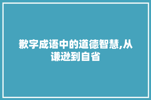 歉字成语中的道德智慧,从谦逊到自省