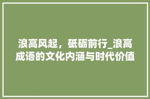 浪高风起，砥砺前行_浪高成语的文化内涵与时代价值