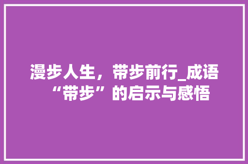 漫步人生，带步前行_成语“带步”的启示与感悟