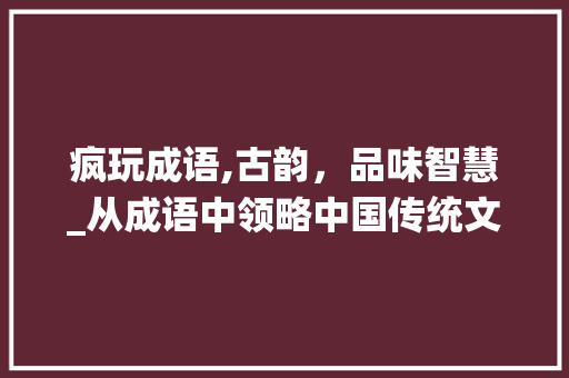 疯玩成语,古韵，品味智慧_从成语中领略中国传统文化的