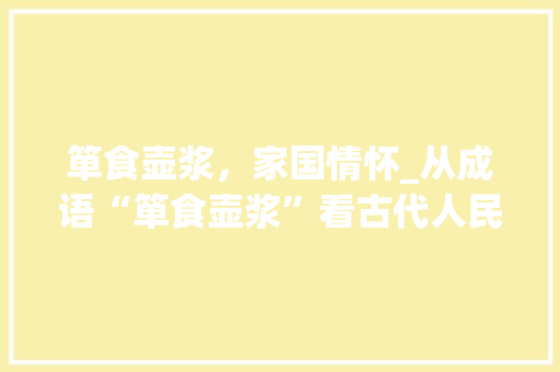 箪食壶浆，家国情怀_从成语“箪食壶浆”看古代人民的家国情怀 特写稿