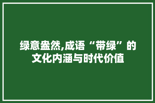 绿意盎然,成语“带绿”的文化内涵与时代价值