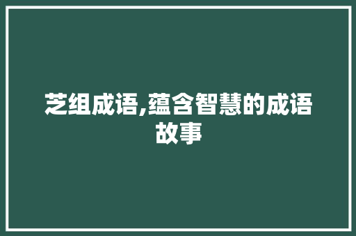 芝组成语,蕴含智慧的成语故事