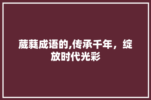 葳蕤成语的,传承千年，绽放时代光彩