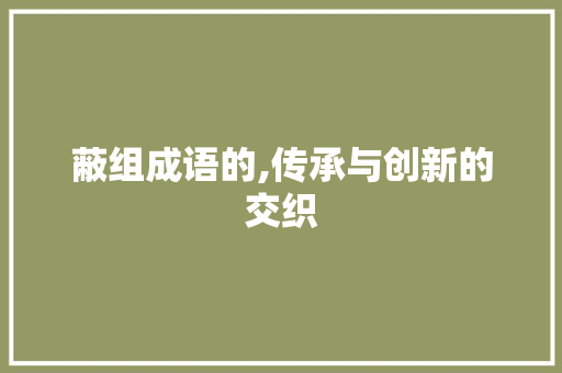 蔽组成语的,传承与创新的交织