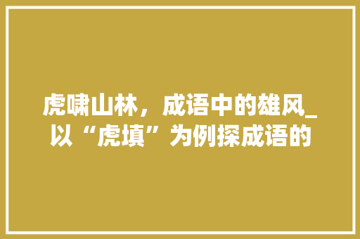 虎啸山林，成语中的雄风_以“虎填”为例探成语的