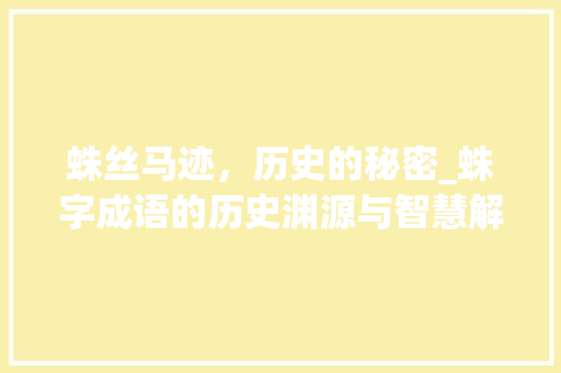 蛛丝马迹，历史的秘密_蛛字成语的历史渊源与智慧解读