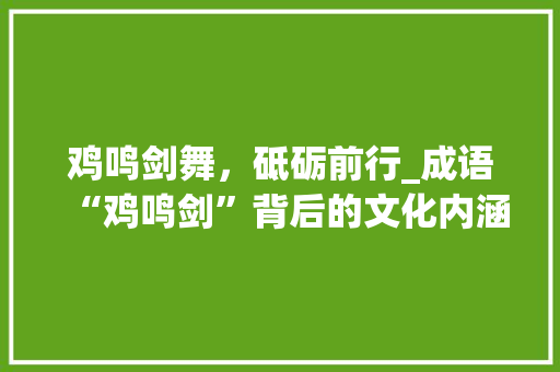 鸡鸣剑舞，砥砺前行_成语“鸡鸣剑”背后的文化内涵