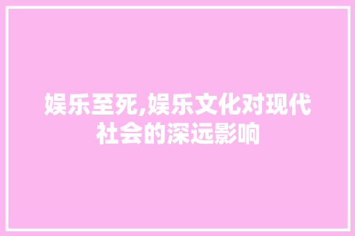 娱乐至死,娱乐文化对现代社会的深远影响 生活感悟