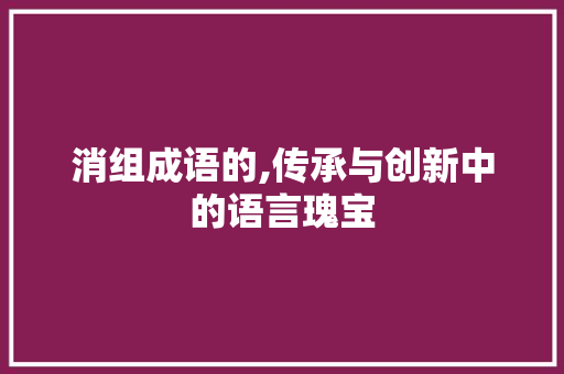 消组成语的,传承与创新中的语言瑰宝