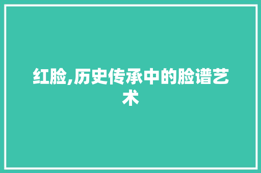 红脸,历史传承中的脸谱艺术 工作报告