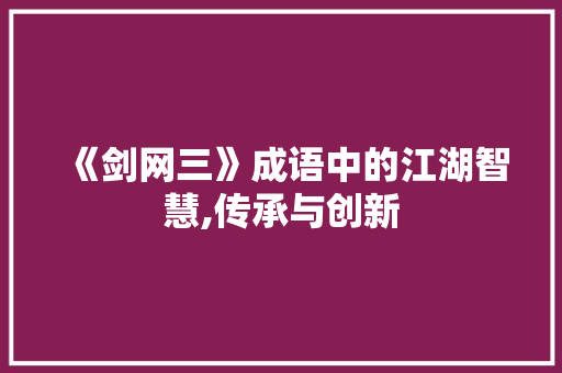 《剑网三》成语中的江湖智慧,传承与创新 采访稿