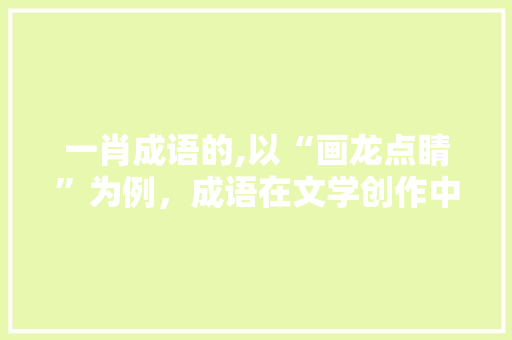 一肖成语的,以“画龙点睛”为例，成语在文学创作中的独特价值