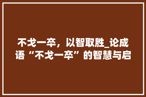 不戈一卒，以智取胜_论成语“不戈一卒”的智慧与启示