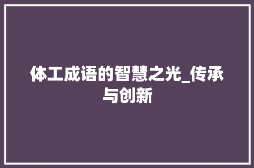 体工成语的智慧之光_传承与创新 特写稿