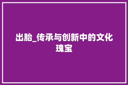 出胎_传承与创新中的文化瑰宝