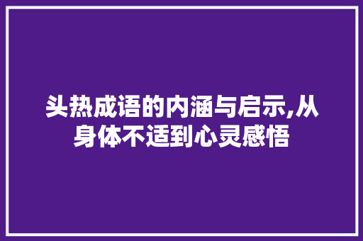 头热成语的内涵与启示,从身体不适到心灵感悟