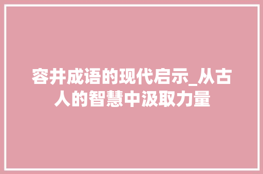 容井成语的现代启示_从古人的智慧中汲取力量