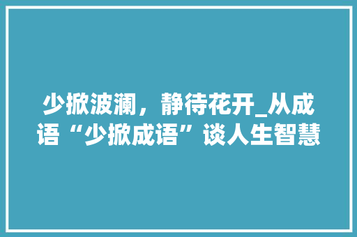 少掀波澜，静待花开_从成语“少掀成语”谈人生智慧