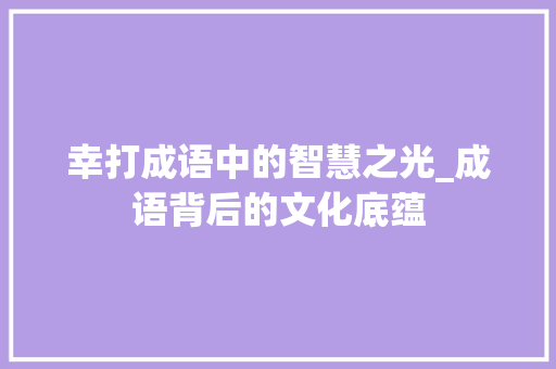 幸打成语中的智慧之光_成语背后的文化底蕴