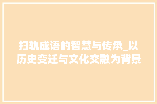 扫轨成语的智慧与传承_以历史变迁与文化交融为背景 工作总结
