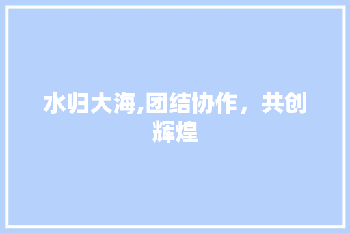 水归大海,团结协作，共创辉煌