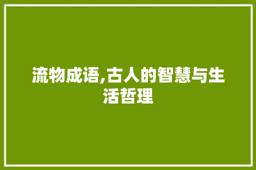 流物成语,古人的智慧与生活哲理 特写稿