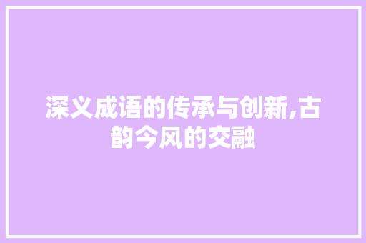 深义成语的传承与创新,古韵今风的交融